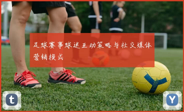足球赛事球迷互动策略与社交媒体营销模式