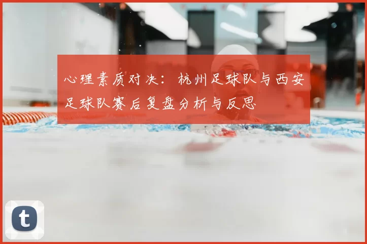 心理素质对决：杭州足球队与西安足球队赛后复盘分析与反思