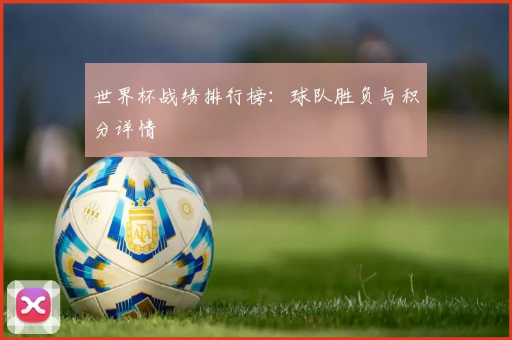 世界杯战绩排行榜：球队胜负与积分详情