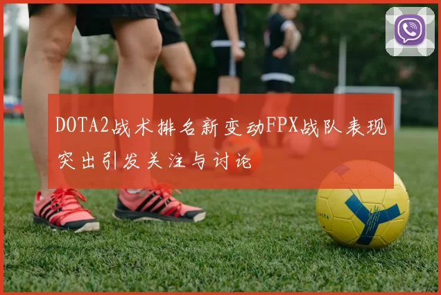 DOTA2战术排名新变动FPX战队表现突出引发关注与讨论
