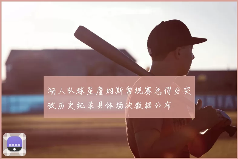 湖人队球星詹姆斯常规赛总得分突破历史纪录具体场次数据公布