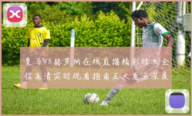 皇马vs赫罗纳在线直播精彩对决全程高清实时观看指南五大看点深度解析