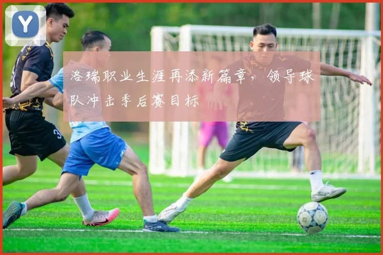 洛瑞职业生涯再添新篇章，领导球队冲击季后赛目标