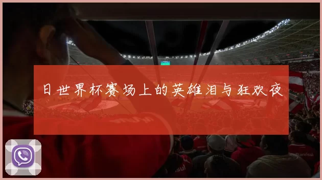 日世界杯赛场上的英雄泪与狂欢夜