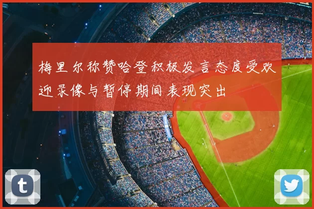 梅里尔称赞哈登积极发言态度受欢迎录像与暂停期间表现突出
