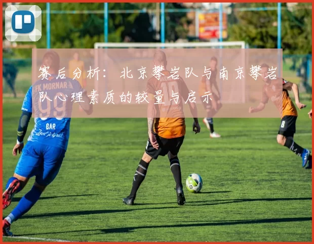 赛后分析：北京攀岩队与南京攀岩队心理素质的较量与启示