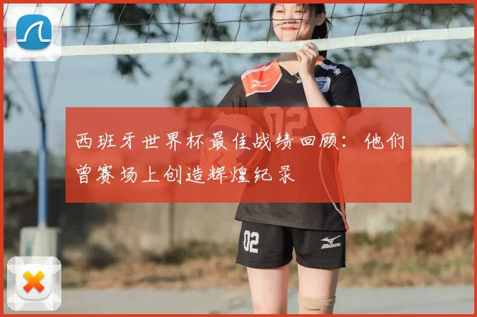 西班牙世界杯最佳战绩回顾:他们曾赛场上创造辉煌纪录