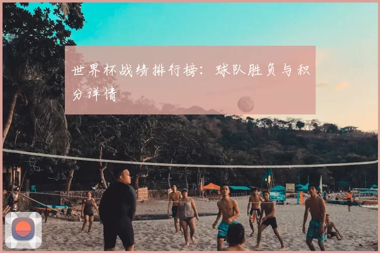 世界杯战绩排行榜：球队胜负与积分详情