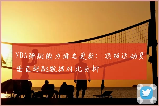 NBA弹跳能力排名更新：顶级运动员垂直起跳数据对比分析