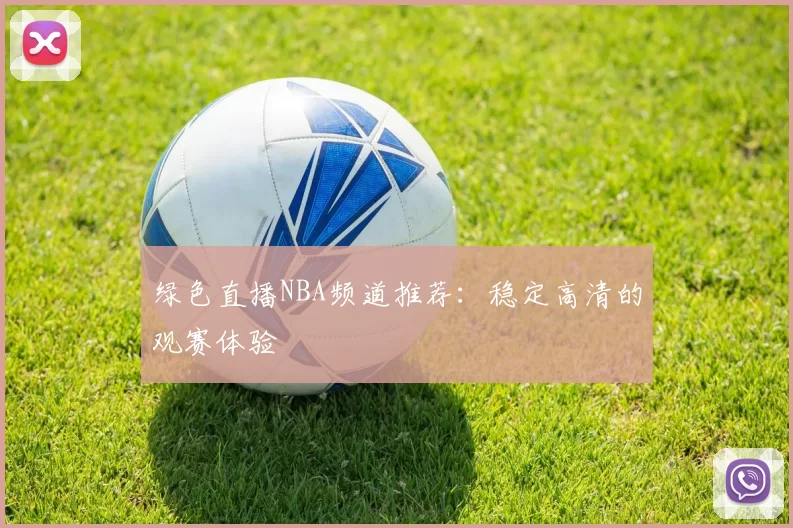 绿色直播NBA频道推荐：稳定高清的观赛体验