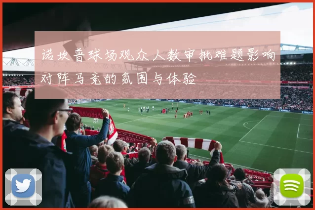 诺坎普球场观众人数审批难题影响对阵马竞的氛围与体验