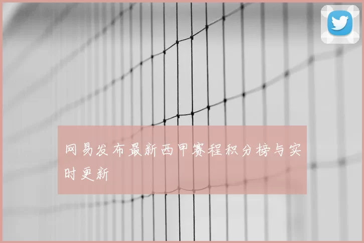 网易发布最新西甲赛程积分榜与实时更新