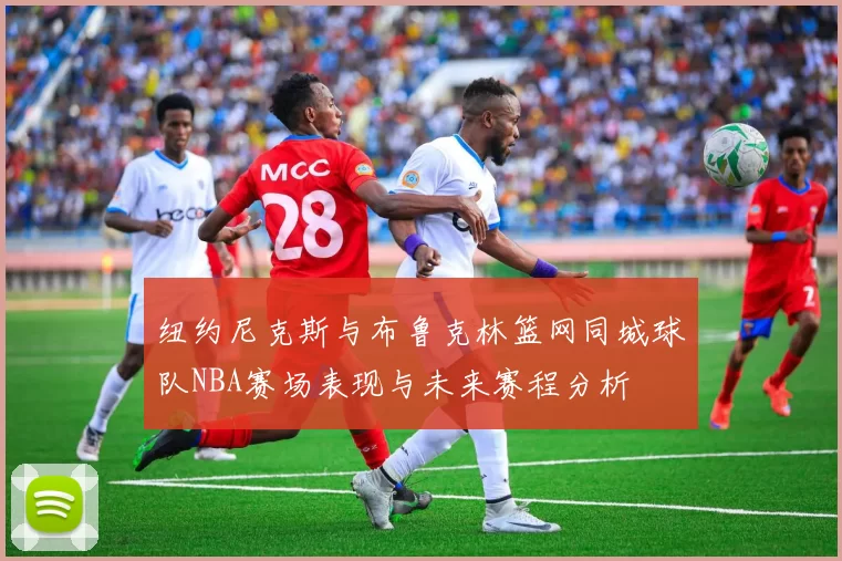 纽约尼克斯与布鲁克林篮网同城球队NBA赛场表现与未来赛程分析